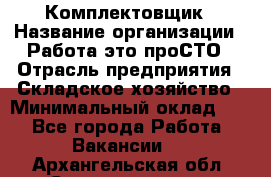 Комплектовщик › Название организации ­ Работа-это проСТО › Отрасль предприятия ­ Складское хозяйство › Минимальный оклад ­ 1 - Все города Работа » Вакансии   . Архангельская обл.,Северодвинск г.